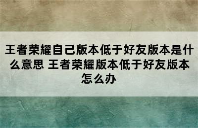 王者荣耀自己版本低于好友版本是什么意思 王者荣耀版本低于好友版本怎么办